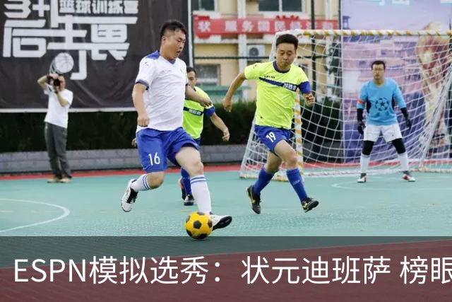 ESPN模拟选秀：状元迪班萨 榜眼彼德森 探花布泽尔 4号秀威尔逊